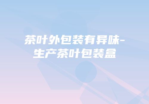茶叶外包装有异味-生产茶叶包装盒
