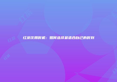 红茶饮用时机：如何选择最适合自己的时刻