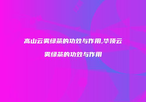 高山云雾绿茶的功效与作用,华顶云雾绿茶的功效与作用