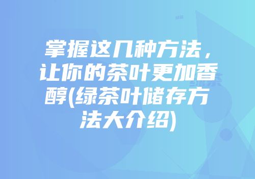掌握这几种方法，让你的茶叶更加香醇(绿茶叶储存方法大介绍)