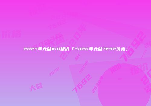 2023年大益601报价「2020年大益7692价格」