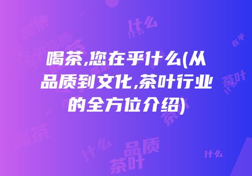 喝茶,您在乎什么(从品质到文化,茶叶行业的全方位介绍)