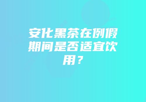 安化黑茶在例假期间是否适宜饮用？