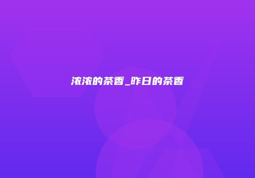 浓浓的茶香_昨日的茶香