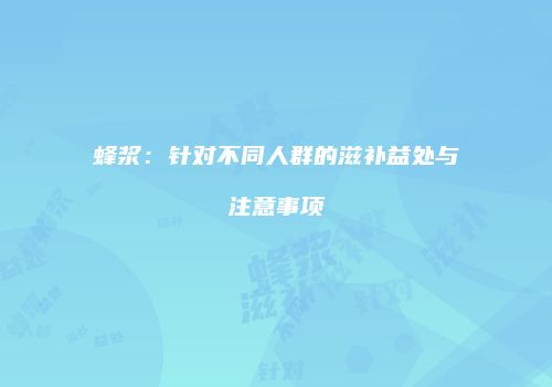 蜂浆：针对不同人群的滋补益处与注意事项