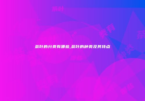 茶叶的分类有哪些,茶叶的种类及其特点