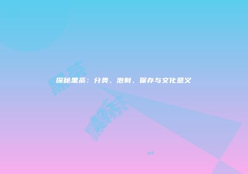 探秘黑茶：分类、泡制、保存与文化意义