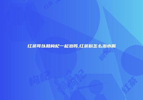 红茶可以和枸杞一起泡吗,红茶粉怎么泡水喝