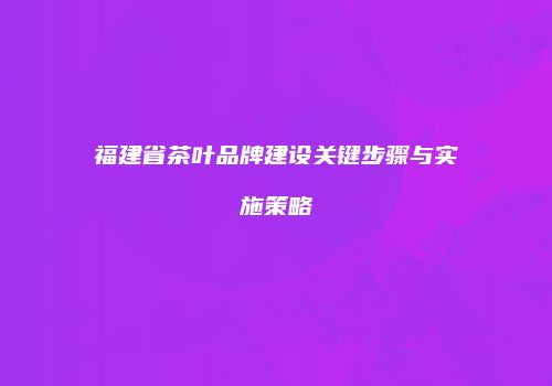 福建省茶叶品牌建设关键步骤与实施策略