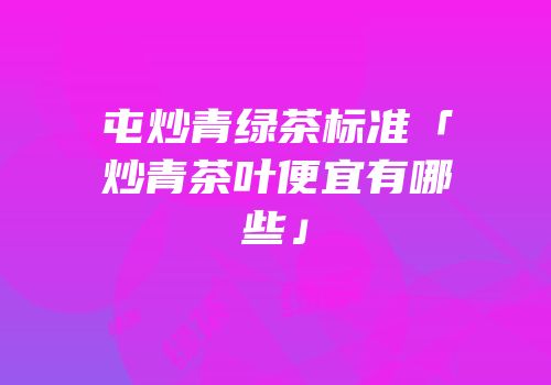 屯炒青绿茶标准「炒青茶叶便宜有哪些」
