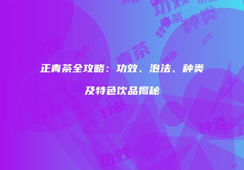 正青茶全攻略：功效、泡法、种类及特色饮品揭秘