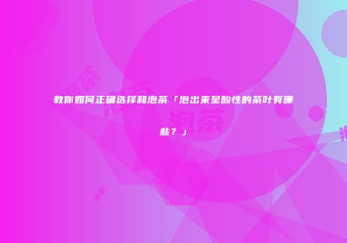 教你如何正确选择和泡茶「泡出来呈酸性的茶叶有哪些？」