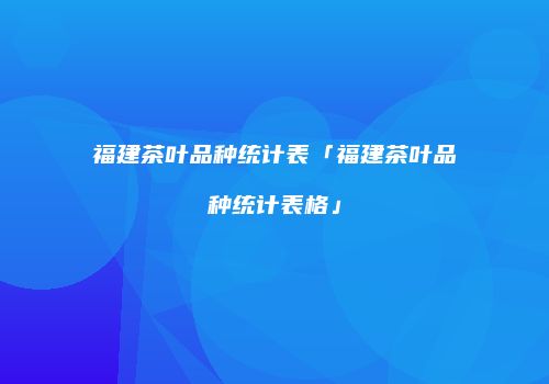 福建茶叶品种统计表「福建茶叶品种统计表格」