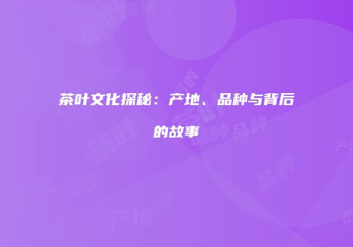 茶叶文化探秘：产地、品种与背后的故事