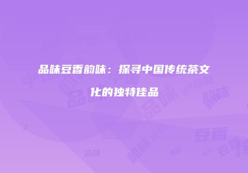 品味豆香韵味：探寻中国传统茶文化的独特佳品