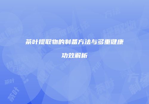 茶叶提取物的制备方法与多重健康功效解析