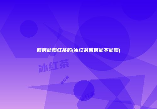 回民能喝红茶吗(冰红茶回民能不能喝)