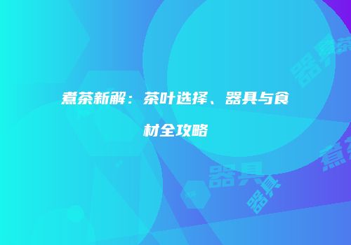 煮茶新解：茶叶选择、器具与食材全攻略