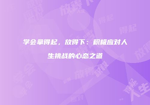 学会拿得起，放得下：积极应对人生挑战的心态之道
