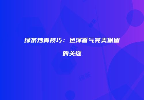 绿茶炒青技巧：色泽香气完美保留的关键