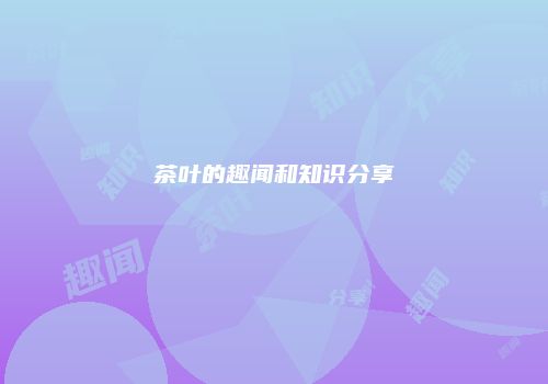 茶叶的趣闻和知识分享