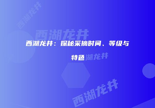 西湖龙井：探秘采摘时间、等级与特色
