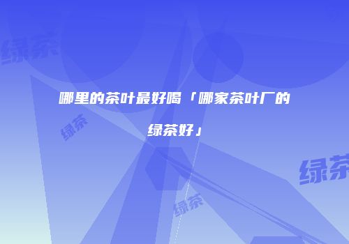 哪里的茶叶最好喝「哪家茶叶厂的绿茶好」