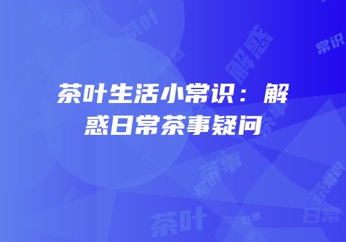 茶叶生活小常识：解惑日常茶事疑问