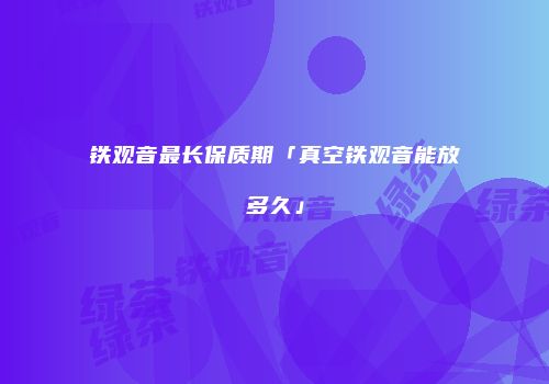 铁观音最长保质期「真空铁观音能放多久」