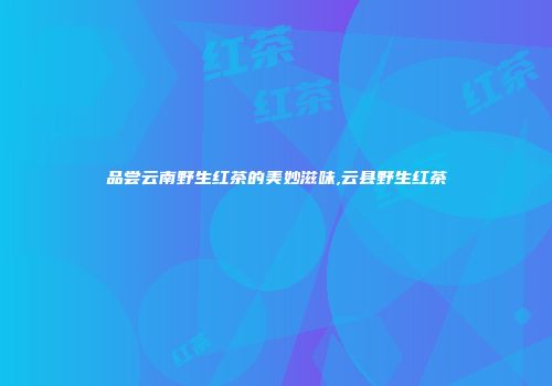 品尝云南野生红茶的美妙滋味,云县野生红茶