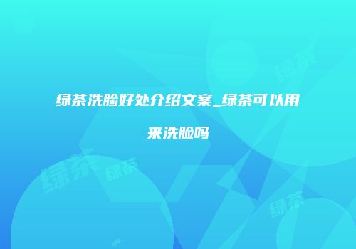 绿茶洗脸好处介绍文案_绿茶可以用来洗脸吗