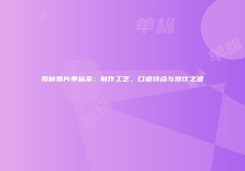 揭秘雪片单枞茶：制作工艺、口感特点与泡饮之道