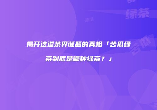 揭开这道茶界谜题的真相「苦瓜绿茶到底是哪种绿茶？」