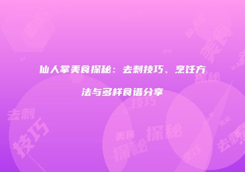 仙人掌美食探秘：去刺技巧、烹饪方法与多样食谱分享