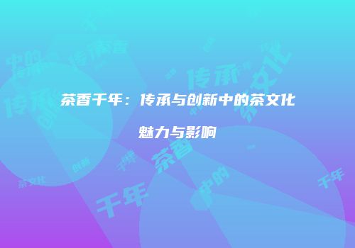 茶香千年：传承与创新中的茶文化魅力与影响