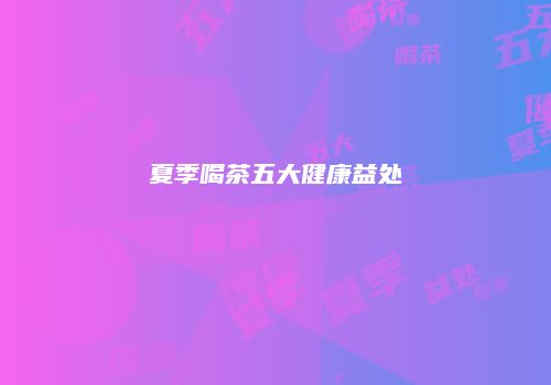夏季喝茶五大健康益处