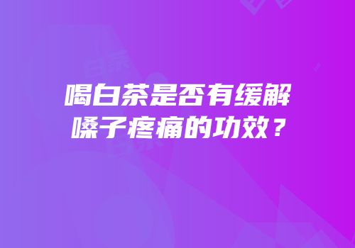 喝白茶是否有缓解嗓子疼痛的功效？