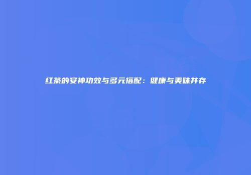 红茶的安神功效与多元搭配：健康与美味并存