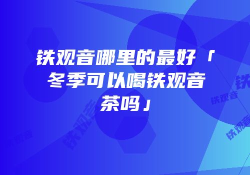 铁观音哪里的最好「冬季可以喝铁观音茶吗」