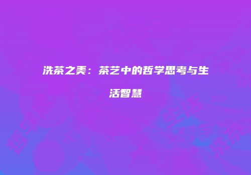 洗茶之美：茶艺中的哲学思考与生活智慧
