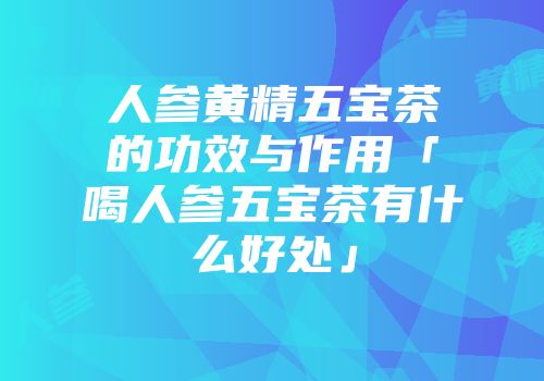 人参黄精五宝茶的功效与作用「喝人参五宝茶有什么好处」