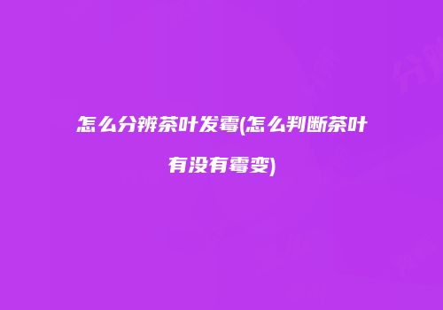 怎么分辨茶叶发霉(怎么判断茶叶有没有霉变)