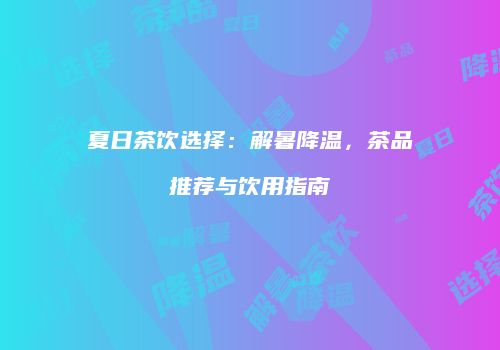 夏日茶饮选择：解暑降温，茶品推荐与饮用指南