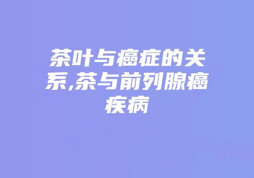 茶叶与癌症的关系,茶与前列腺癌疾病