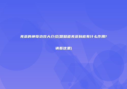 羌茶的神奇功效大介绍(想知道羌茶到底有什么作用?请看这里)