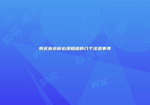 购买新茶前必须知道的几个注意事项