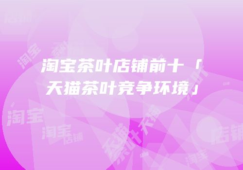 淘宝茶叶店铺前十「天猫茶叶竞争环境」