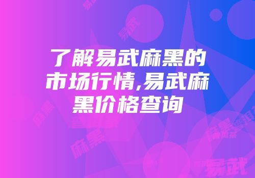 了解易武麻黑的市场行情,易武麻黑价格查询