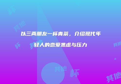 以三两朋友一杯青茶，介绍现代年轻人的恋爱焦虑与压力