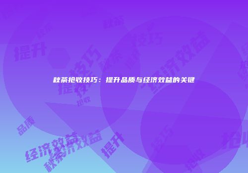 秋茶抢收技巧：提升品质与经济效益的关键